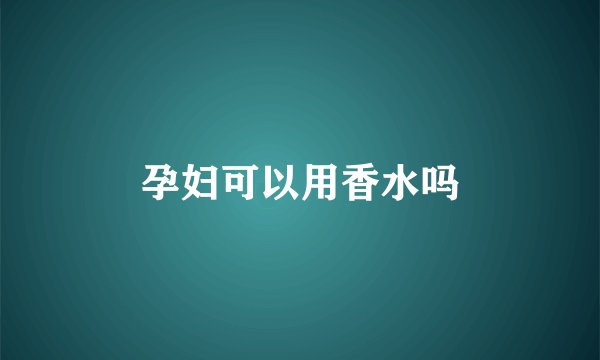 孕妇可以用香水吗