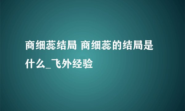 商细蕊结局 商细蕊的结局是什么_飞外经验