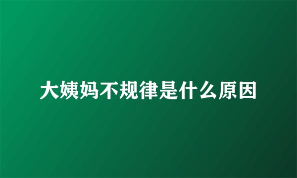 大姨妈不规律是什么原因