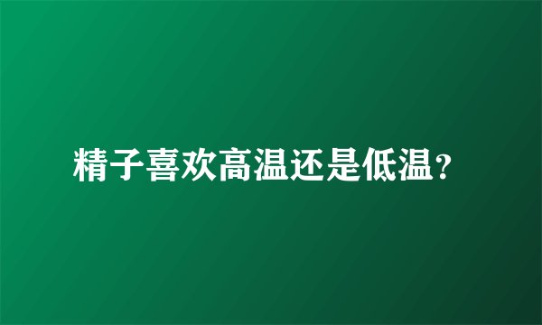 精子喜欢高温还是低温？