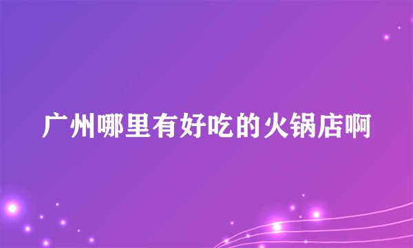 广州哪里有好吃的火锅店啊