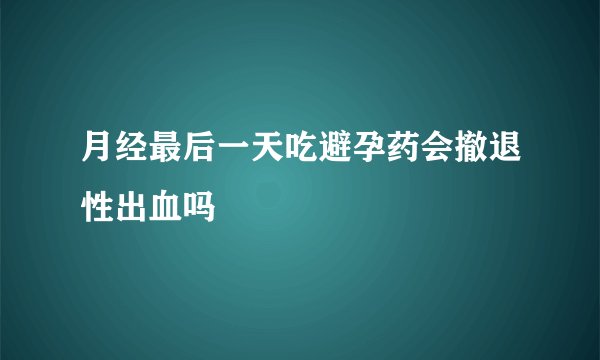 月经最后一天吃避孕药会撤退性出血吗