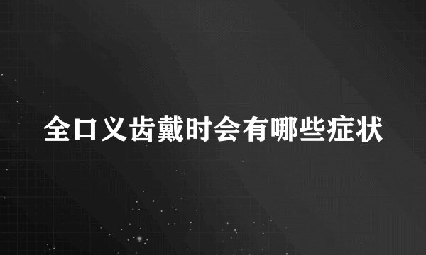 全口义齿戴时会有哪些症状