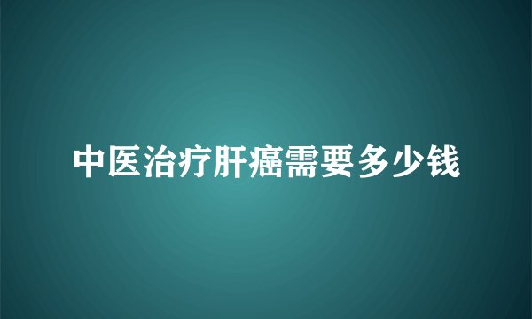 中医治疗肝癌需要多少钱