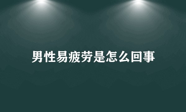 男性易疲劳是怎么回事