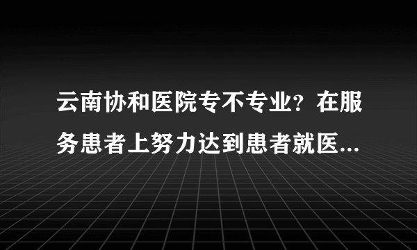 云南协和医院专不专业？在服务患者上努力达到患者就医需求，保护患者权益！
