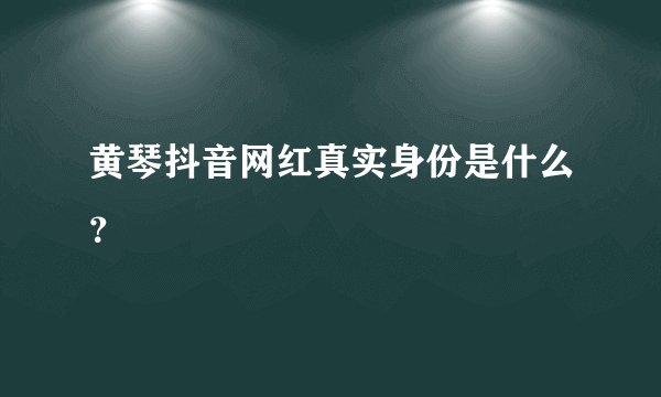 黄琴抖音网红真实身份是什么？