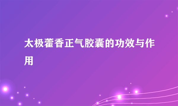 太极藿香正气胶囊的功效与作用