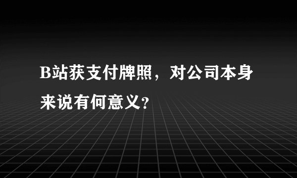 B站获支付牌照，对公司本身来说有何意义？