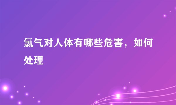氯气对人体有哪些危害，如何处理