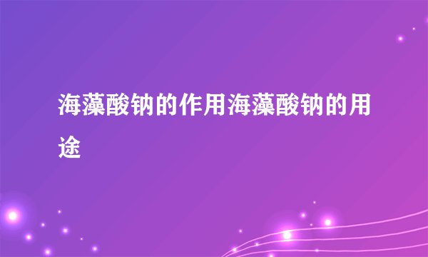 海藻酸钠的作用海藻酸钠的用途