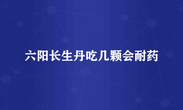 六阳长生丹吃几颗会耐药