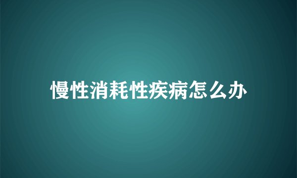 慢性消耗性疾病怎么办