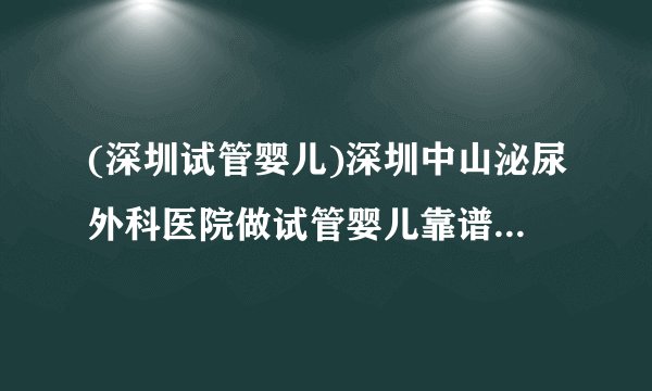 (深圳试管婴儿)深圳中山泌尿外科医院做试管婴儿靠谱吗[广东试管婴儿]