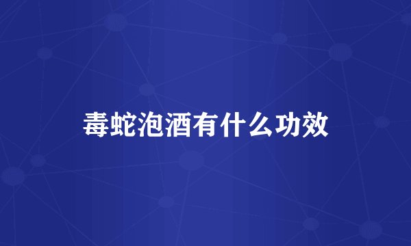 毒蛇泡酒有什么功效