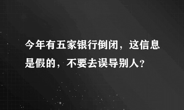 今年有五家银行倒闭，这信息是假的，不要去误导别人？