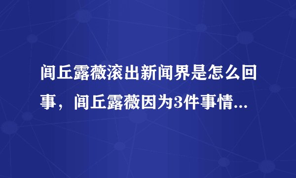 闾丘露薇滚出新闻界是怎么回事,闾丘露薇因为3件事情-飞外网