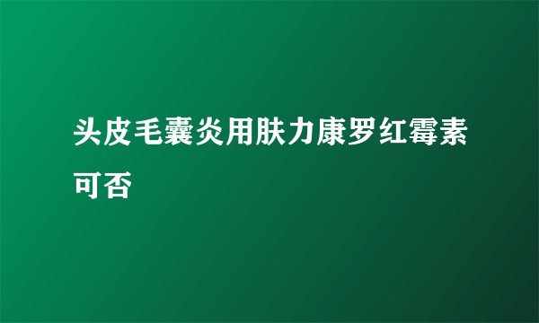 头皮毛囊炎用肤力康罗红霉素可否