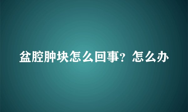 盆腔肿块怎么回事？怎么办