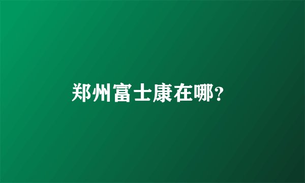 郑州富士康在哪？
