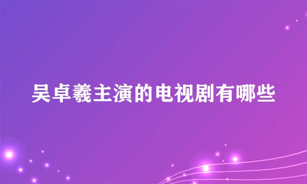 吴卓羲主演的电视剧有哪些