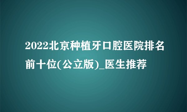 2022北京种植牙口腔医院排名前十位(公立版)_医生推荐