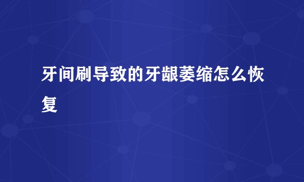 牙间刷导致的牙龈萎缩怎么恢复