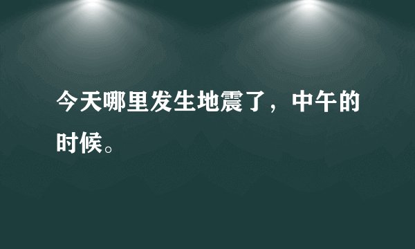 今天哪里发生地震了，中午的时候。
