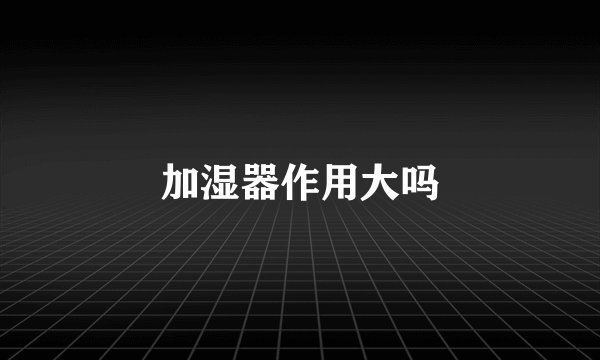 加湿器作用大吗