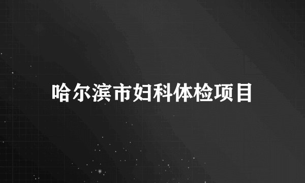 哈尔滨市妇科体检项目
