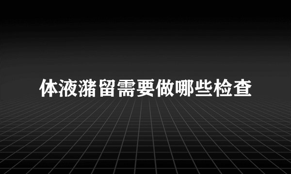 体液潴留需要做哪些检查