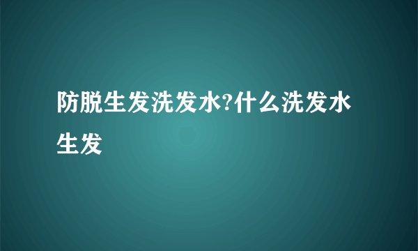 防脱生发洗发水?什么洗发水生发