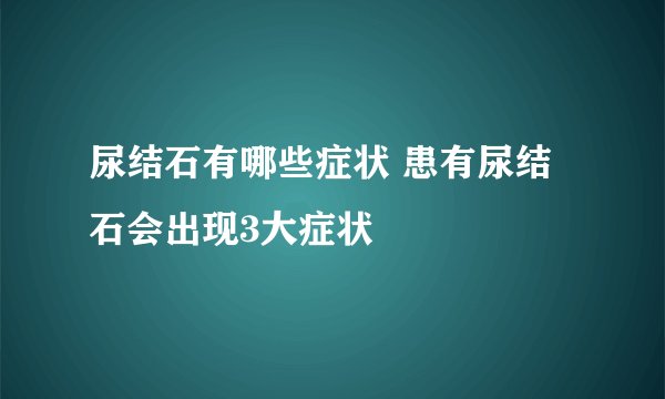 尿结石有哪些症状 患有尿结石会出现3大症状