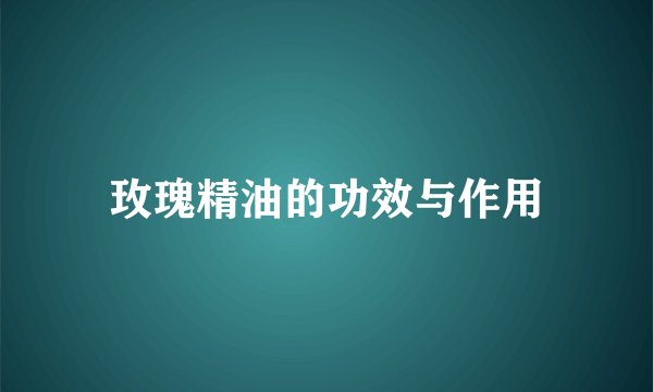 玫瑰精油的功效与作用