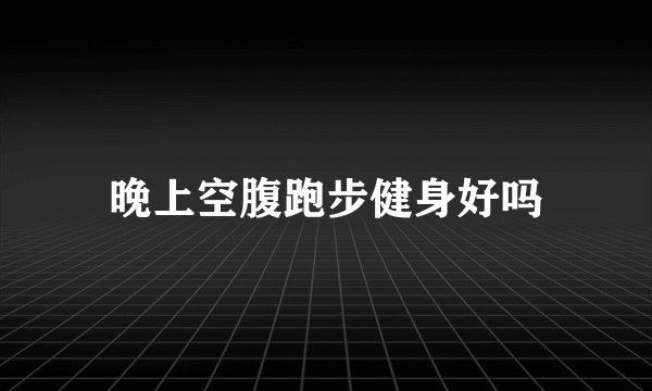 晚上空腹跑步健身好吗