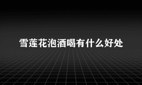 雪莲花泡酒喝有什么好处