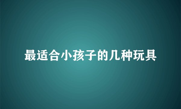 最适合小孩子的几种玩具