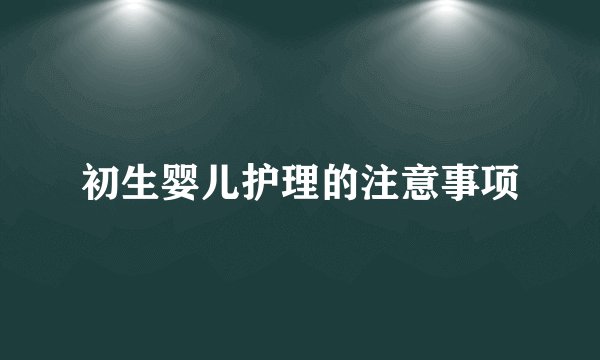 初生婴儿护理的注意事项