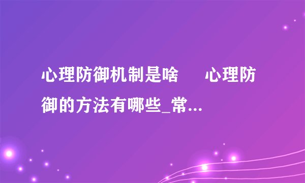 心理防御机制是啥 心理防御的方法有哪些_常用的心理防御方法