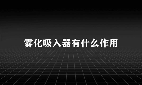 雾化吸入器有什么作用