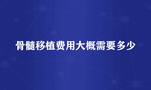 骨髓移植费用大概需要多少