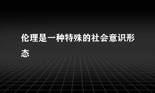 伦理是一种特殊的社会意识形态