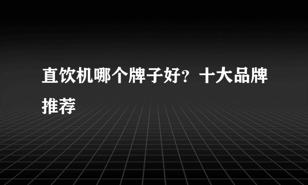 直饮机哪个牌子好?十大品牌推荐