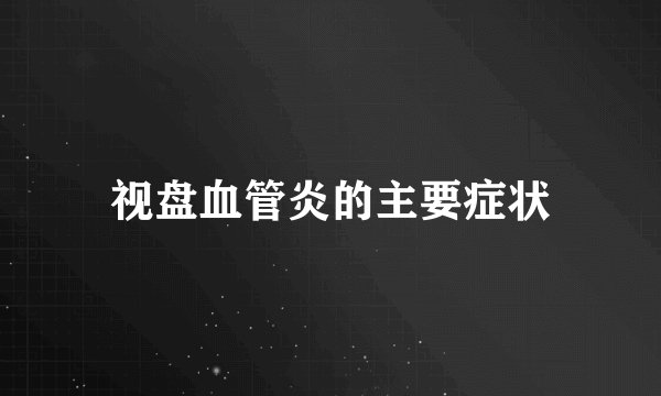 视盘血管炎的主要症状