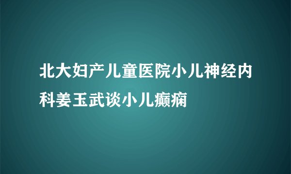 北大妇产儿童医院小儿神经内科姜玉武谈小儿癫痫
