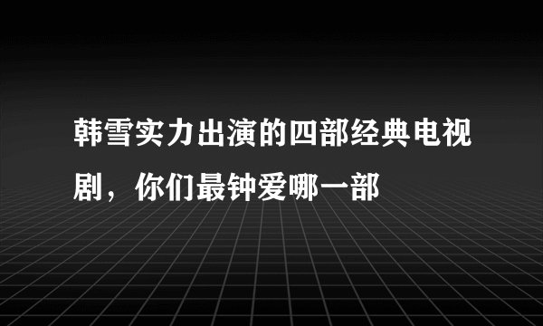 韩雪实力出演的四部经典电视剧，你们最钟爱哪一部