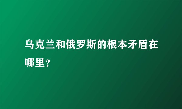乌克兰和俄罗斯的根本矛盾在哪里？