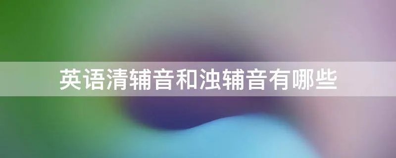 英语清辅音和浊辅音有哪些
