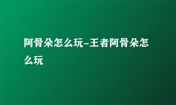 阿骨朵怎么玩-王者阿骨朵怎么玩