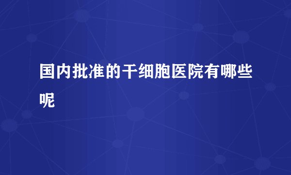 国内批准的干细胞医院有哪些呢